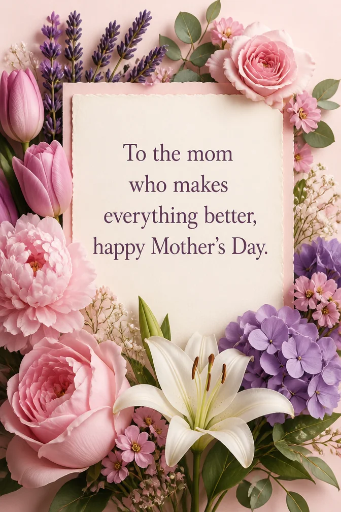 AI mother's day cards example: To the mom who makes everything better, happy Mother's Day.